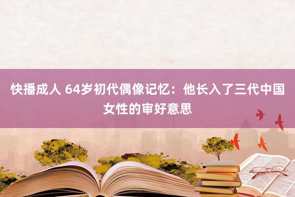 快播成人 64岁初代偶像记忆：他长入了三代中国女性的审好意思