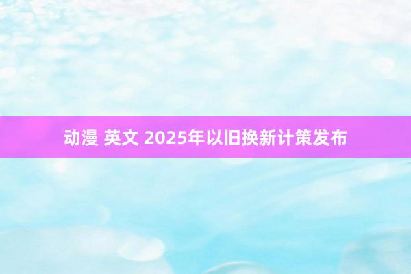 动漫 英文 2025年以旧换新计策发布