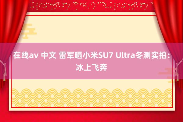 在线av 中文 雷军晒小米SU7 Ultra冬测实拍：冰上飞奔