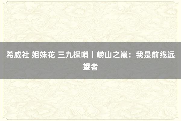 希威社 姐妹花 三九探哨丨崂山之巅：我是前线远望者