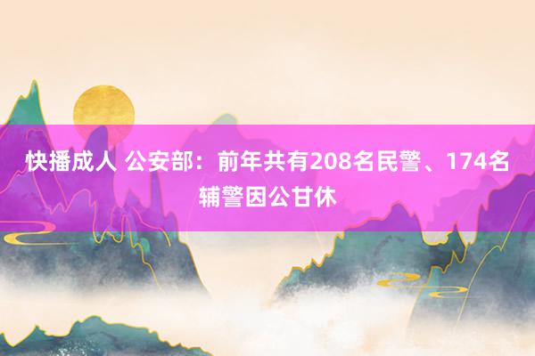 快播成人 公安部：前年共有208名民警、174名辅警因公甘休