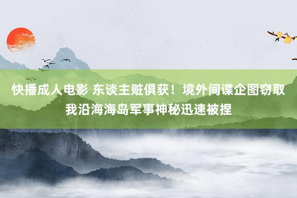 快播成人电影 东谈主赃俱获！境外间谍企图窃取我沿海海岛军事神秘迅速被捏