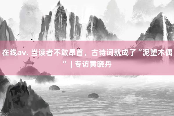 在线av. 当读者不敢昂首，古诗词就成了“泥塑木偶” | 专访黄晓丹