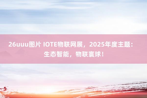 26uuu图片 IOTE物联网展，2025年度主题： 生态智能，物联寰球！