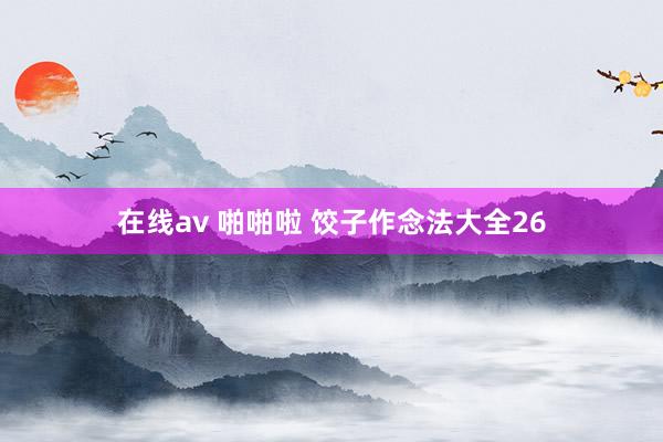 在线av 啪啪啦 饺子作念法大全26