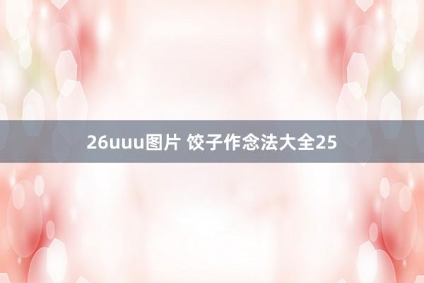 26uuu图片 饺子作念法大全25