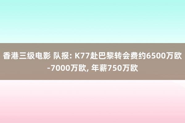 香港三级电影 队报: K77赴巴黎转会费约6500万欧-7000万欧， 年薪750万欧