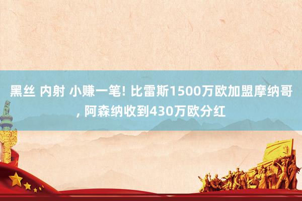 黑丝 内射 小赚一笔! 比雷斯1500万欧加盟摩纳哥， 阿森纳收到430万欧分红