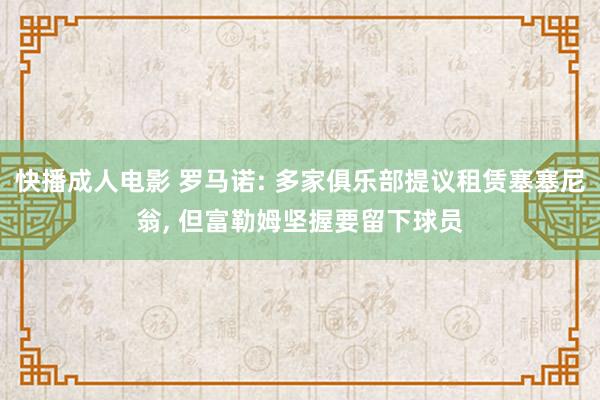 快播成人电影 罗马诺: 多家俱乐部提议租赁塞塞尼翁， 但富勒姆坚握要留下球员