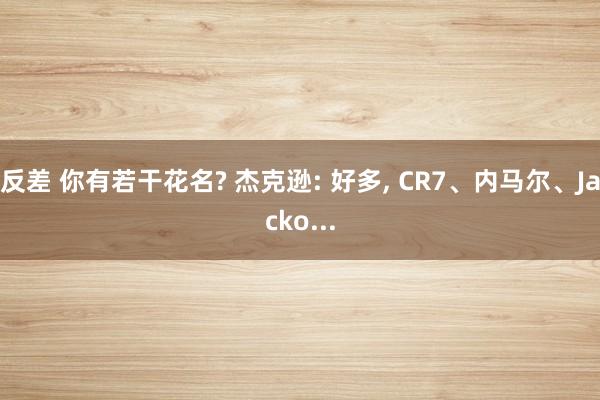 反差 你有若干花名? 杰克逊: 好多， CR7、内马尔、Jacko...