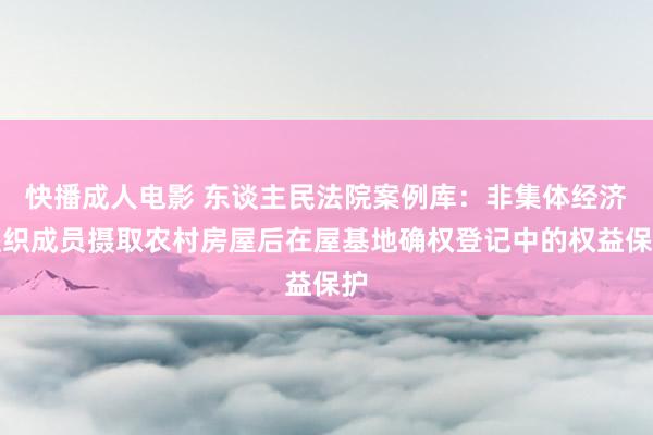 快播成人电影 东谈主民法院案例库：非集体经济组织成员摄取农村房屋后在屋基地确权登记中的权益保护