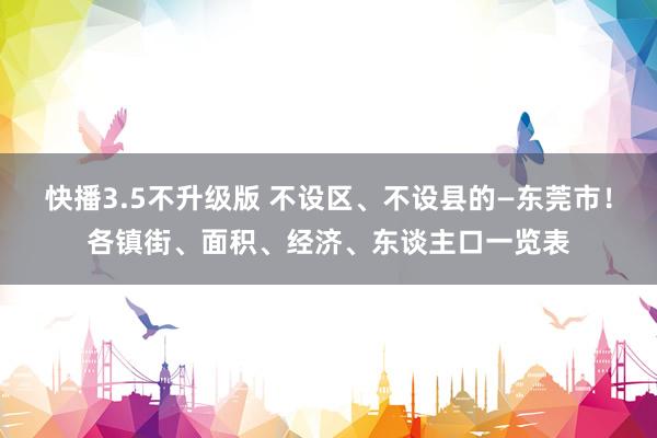 快播3.5不升级版 不设区、不设县的—东莞市！各镇街、面积、经济、东谈主口一览表