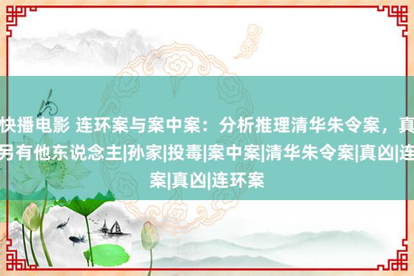 快播电影 连环案与案中案：分析推理清华朱令案，真凶或另有他东说念主|孙家|投毒|案中案|清华朱令案|真凶|连环案