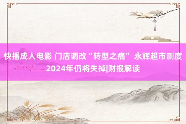 快播成人电影 门店调改“转型之痛” 永辉超市测度2024年仍将失掉|财报解读