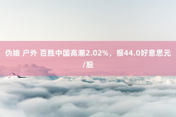 伪娘 户外 百胜中国高潮2.02%，报44.0好意思元/股