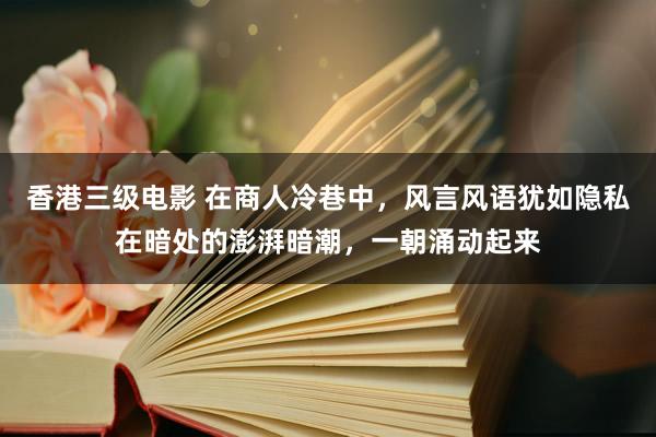 香港三级电影 在商人冷巷中，风言风语犹如隐私在暗处的澎湃暗潮，一朝涌动起来