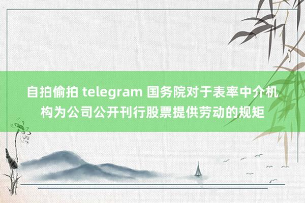 自拍偷拍 telegram 国务院对于表率中介机构为公司公开刊行股票提供劳动的规矩