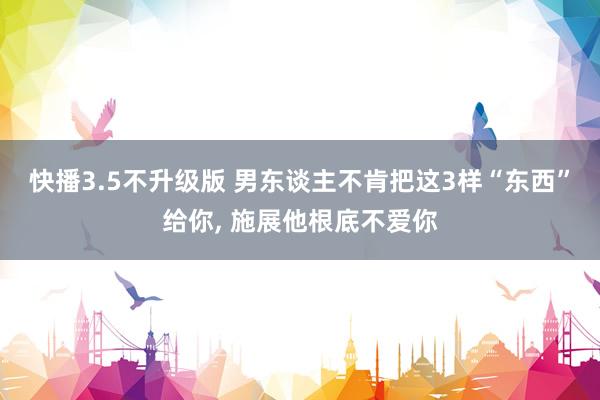 快播3.5不升级版 男东谈主不肯把这3样“东西”给你， 施展他根底不爱你