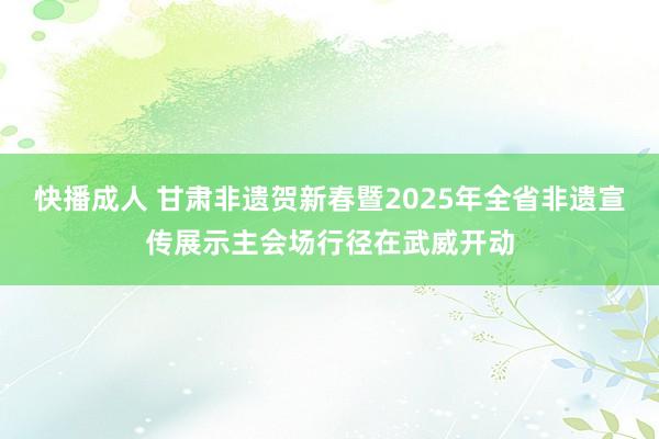 快播成人 甘肃非遗贺新春暨2025年全省非遗宣传展示主会场行径在武威开动