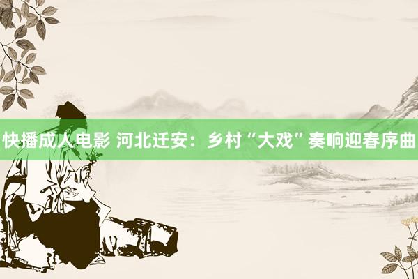 快播成人电影 河北迁安：乡村“大戏”奏响迎春序曲