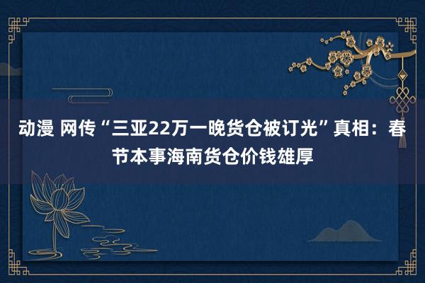 动漫 网传“三亚22万一晚货仓被订光”真相：春节本事海南货仓价钱雄厚