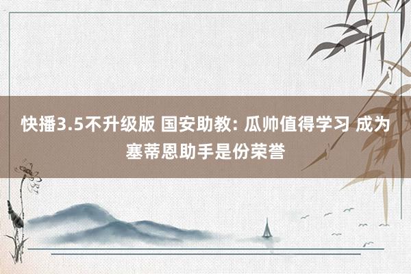 快播3.5不升级版 国安助教: 瓜帅值得学习 成为塞蒂恩助手是份荣誉